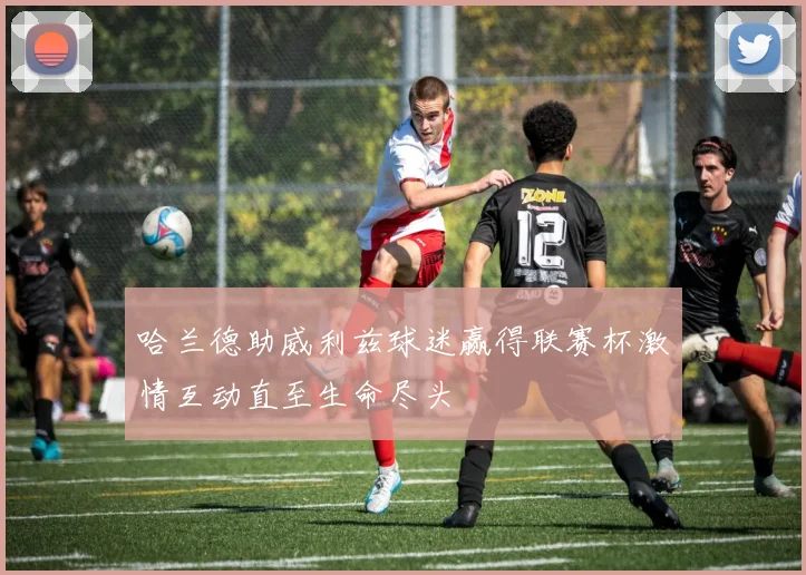 哈兰德助威利兹球迷赢得联赛杯激情互动直至生命尽头