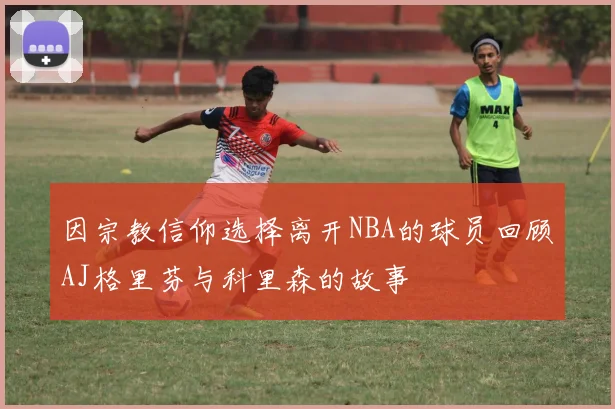 因宗教信仰选择离开NBA的球员回顾AJ格里芬与科里森的故事