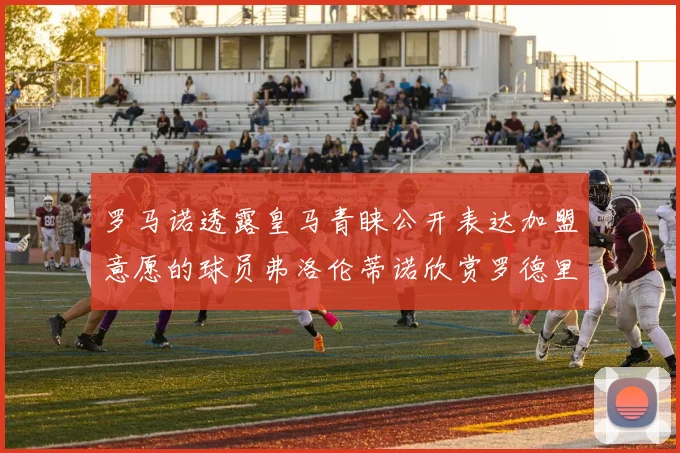 罗马诺透露皇马青睐公开表达加盟意愿的球员弗洛伦蒂诺欣赏罗德里