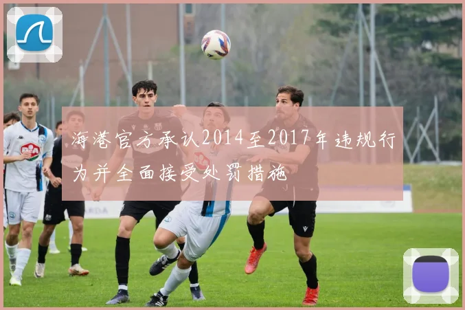 海港官方承认2014至2017年违规行为并全面接受处罚措施