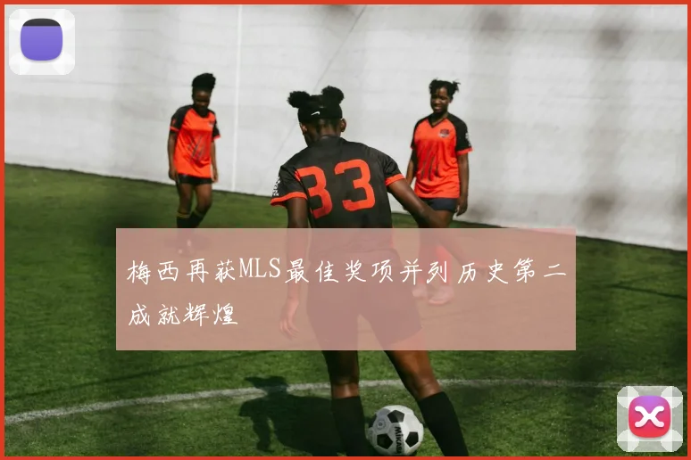 梅西再获MLS最佳奖项并列历史第二成就辉煌