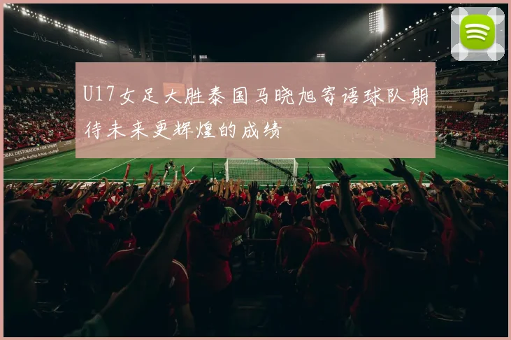 U17女足大胜泰国马晓旭寄语球队期待未来更辉煌的成绩