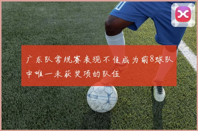 广东队常规赛表现不佳成为前8球队中唯一未获奖项的队伍